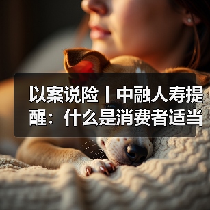 以案说险丨中融人寿提醒:什么是消费者适当性管理(图3) 以案说险丨中融人寿提醒:什么是消费者适当性管理(图3)