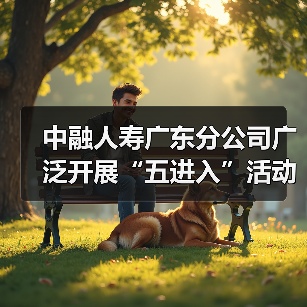 中融人寿广东分公司广泛开展“五进入”活动,助力公众美好生活(图1) 中融人寿广东分公司广泛开展“五进入”活动,助力公众美好生活(图1)