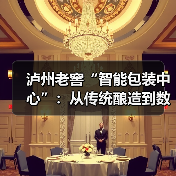 泸州老窖“智能包装中心”：从传统酿造到数智工厂的转型之路