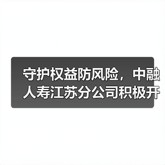守护权益防风险，中融人寿江苏分公司积极开展“五进入”宣传活动