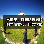 林近安:以阴阳哲思叩问宇宙本心,用文字传递生命规律(图2) 林近安:以阴阳哲思叩问宇宙本心,用文字传递生命规律(图2)