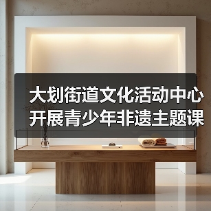 大划街道文化活动中心开展青少年非遗主题课外实践活动(图4) 大划街道文化活动中心开展青少年非遗主题课外实践活动(图4)