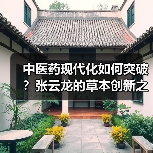 中医药现代化如何突破?张云龙的草本创新之路(图4) 中医药现代化如何突破?张云龙的草本创新之路(图4)