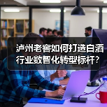 泸州老窖如何打造白酒行业数智化转型标杆?(图1) 泸州老窖如何打造白酒行业数智化转型标杆?(图1)