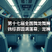 第十七届全国舞龙舞狮锦标赛圆满落幕，龙狮文化点燃传承新篇章