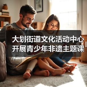 大划街道文化活动中心开展青少年非遗主题课外实践活动