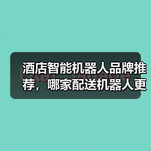 酒店智能机器人品牌推荐，哪家配送机器人更高效？