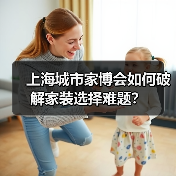 上海城市家博会如何破解家装选择难题？