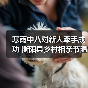 寒雨中八对新人牵手成功 衡阳县乡村相亲节温情暖人心