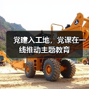党建入工地，党课在一线推动主题教育