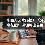 东西方艺术碰撞！《梵高花园》深圳坪山首展开启自然美学对话