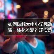 如何破解大中小学思政课一体化难题?现实意义与实践路径解析(图4) 如何破解大中小学思政课一体化难题?现实意义与实践路径解析(图4)
