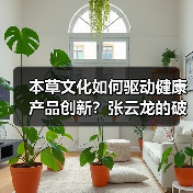 本草文化如何驱动健康产品创新？张云龙的破局之道