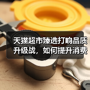 天猫超市臻选打响品质升级战，如何提升消费者体验？（图3）