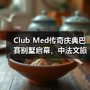 Club Med传奇庆典巴赛别墅启幕，中法文旅合作开启新篇章（图3）