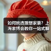 如何挑选理想家装？上海家博会教你一站式解决方案