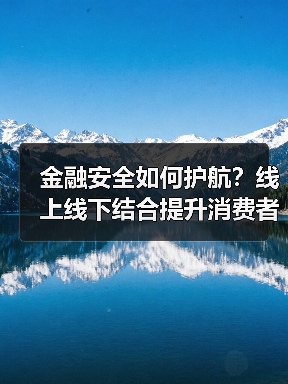 金融安全如何护航？线上线下结合提升消费者权益保护