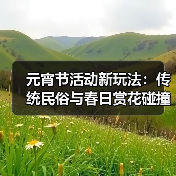 元宵节活动新玩法：传统民俗与春日赏花碰撞出新魅力