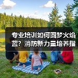 专业培训如何圆梦火焰蓝?消防新力量培养指南(图3) 专业培训如何圆梦火焰蓝?消防新力量培养指南(图3)