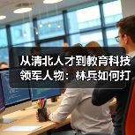 从清北人才到教育科技领军人物：林兵如何打造超满分智能教育新生态？