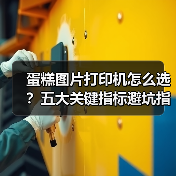蛋糕图片打印机怎么选？五大关键指标避坑指南