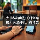 少儿科幻电影《时空穿梭》天津开机:教育意义与冒险精神并重(图3) 少儿科幻电影《时空穿梭》天津开机:教育意义与冒险精神并重(图3)