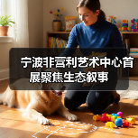 宁波非营利艺术中心首展聚焦生态叙事(图2) 宁波非营利艺术中心首展聚焦生态叙事(图2)