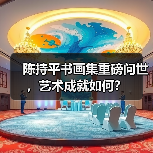 陈持平书画集重磅问世，艺术成就如何？