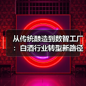 从传统酿造到数智工厂：白酒行业转型新路径