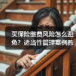 买保险缴费风险怎么避免？适当性管理案例教你科学规划投保（图3）