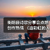 衡阳县诗歌分享会点燃创作热情 《追彩虹的人》引发共鸣