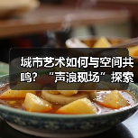 城市艺术如何与空间共鸣？“声浪现场”探索多元体验圆满收官