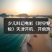 少儿科幻电影《时空穿梭》天津开机，开启跨时空成长新篇章（图3）