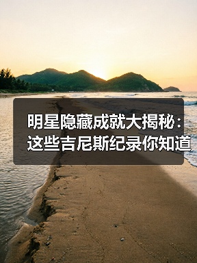 明星隐藏成就大揭秘：这些吉尼斯纪录你知道吗？