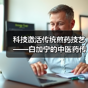 科技激活传统煎药技艺——白加宁的中医药传承实践(图2) 科技激活传统煎药技艺——白加宁的中医药传承实践(图2)