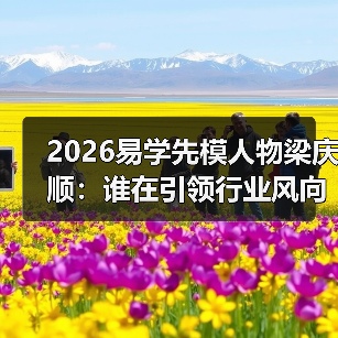 2026易学先模人物梁庆顺：谁在引领行业风向？（图3）