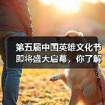 第五届中国英雄文化节即将盛大启幕，你了解其意义吗？