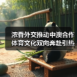 浓香外交推动中澳合作 体育文化双向奔赴引热议(图4) 浓香外交推动中澳合作 体育文化双向奔赴引热议(图4)