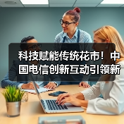 科技赋能传统花市!中国电信创新互动引领新春体验(图4) 科技赋能传统花市!中国电信创新互动引领新春体验(图4)