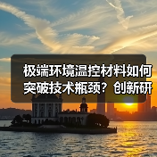 极端环境温控材料如何突破技术瓶颈?创新研发推动产业转化(图4) 极端环境温控材料如何突破技术瓶颈?创新研发推动产业转化(图4)