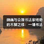 魏巍与会理书法家杨爝的不解之缘：一幅书法作品的跨越四十年