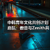 中韩青年文化共创计划启航：傲普与Zenith共建跨国艺能新生态