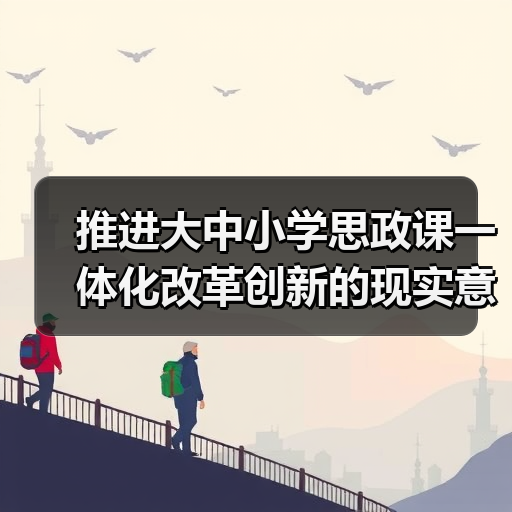 推进大中小学思政课一体化改革创新的现实意义与实践路径(图1) 推进大中小学思政课一体化改革创新的现实意义与实践路径(图1)