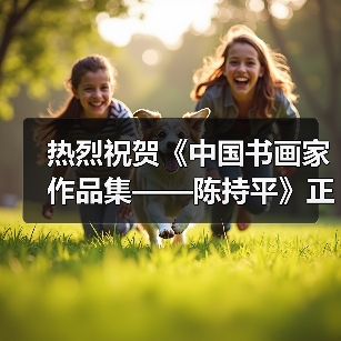 热烈祝贺《中国书画家作品集——陈持平》正式出版发行(图4) 热烈祝贺《中国书画家作品集——陈持平》正式出版发行(图4)
