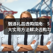 烟酒礼品选购指南:5大实用方法解决选购与维护难题(图2) 烟酒礼品选购指南:5大实用方法解决选购与维护难题(图2)