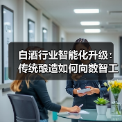 白酒行业智能化升级：传统酿造如何向数智工厂转型？