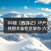 86版《西游记》IP产业共创大会在京举办 六大核心项目开启全产业链生态