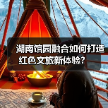 湖南馆园融合如何打造红色文旅新体验?(图3) 湖南馆园融合如何打造红色文旅新体验?(图3)