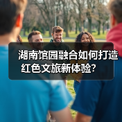 湖南馆园融合如何打造红色文旅新体验?(图4) 湖南馆园融合如何打造红色文旅新体验?(图4)
