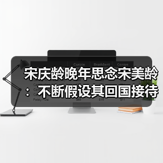 宋庆龄晚年思念宋美龄：不断假设其回国接待程序